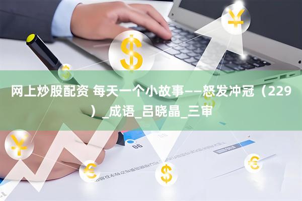 网上炒股配资 每天一个小故事——怒发冲冠（229）_成语_吕晓晶_三审