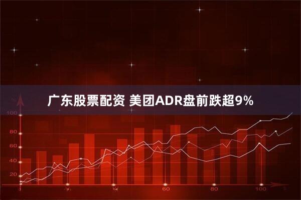 广东股票配资 美团ADR盘前跌超9%