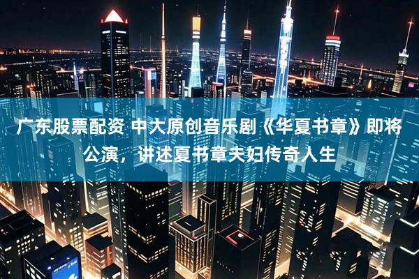 广东股票配资 中大原创音乐剧《华夏书章》即将公演，讲述夏书章夫妇传奇人生