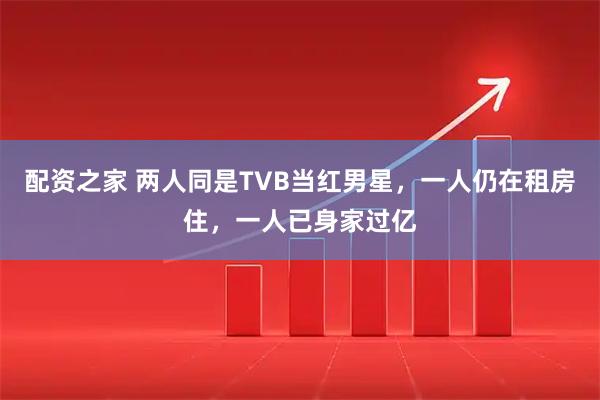 配资之家 两人同是TVB当红男星，一人仍在租房住，一人已身家过亿