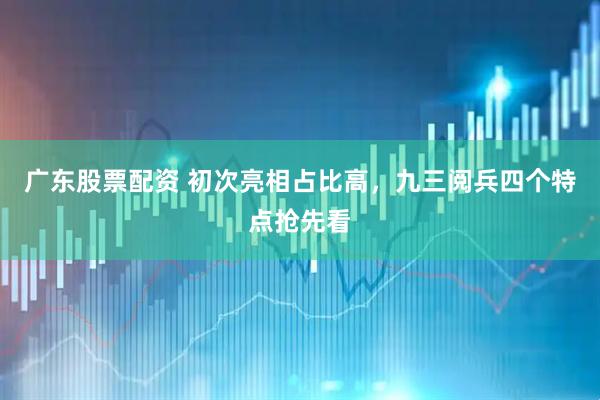 广东股票配资 初次亮相占比高，九三阅兵四个特点抢先看
