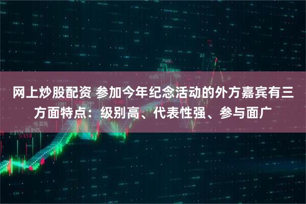 网上炒股配资 参加今年纪念活动的外方嘉宾有三方面特点：级别高、代表性强、参与面广