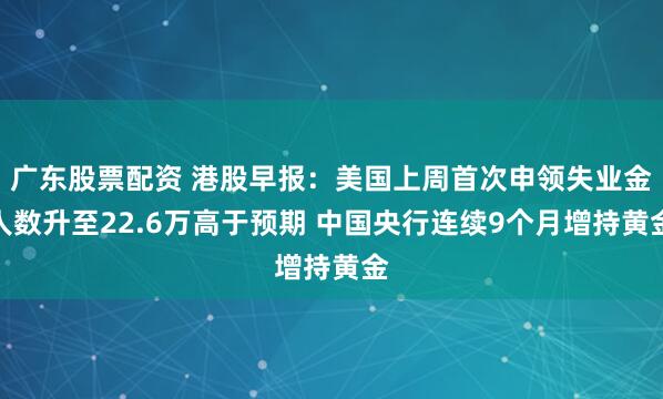 广东股票配资 港股早报：美国上周首次申领失业金人数升至22.6万高于预期 中国央行连续9个月增持黄金
