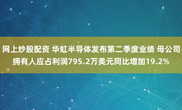 网上炒股配资 华虹半导体发布第二季度业绩 母公司拥有人应占利润795.2万美元同比增加19.2%