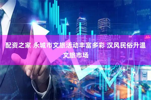 配资之家 永城市文旅活动丰富多彩 汉风民俗升温文旅市场