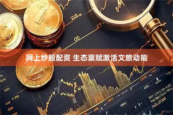 网上炒股配资 生态禀赋激活文旅动能