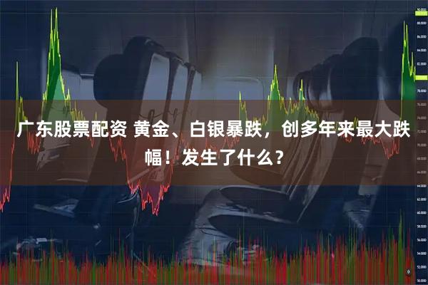 广东股票配资 黄金、白银暴跌，创多年来最大跌幅！发生了什么？