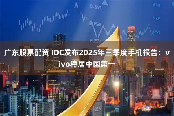 广东股票配资 IDC发布2025年三季度手机报告：vivo稳居中国第一