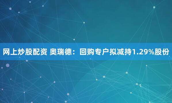网上炒股配资 奥瑞德：回购专户拟减持1.29%股份