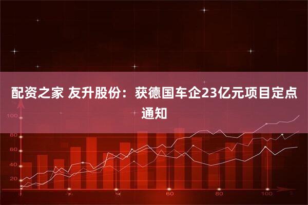 配资之家 友升股份：获德国车企23亿元项目定点通知