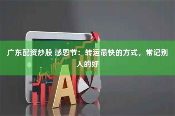 广东配资炒股 感恩节：转运最快的方式，常记别人的好