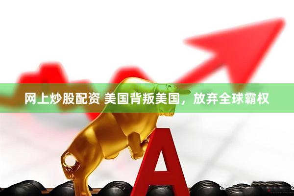 网上炒股配资 美国背叛美国，放弃全球霸权
