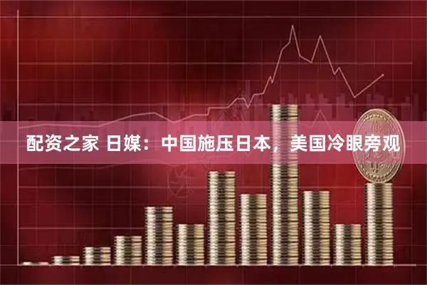 配资之家 日媒：中国施压日本，美国冷眼旁观