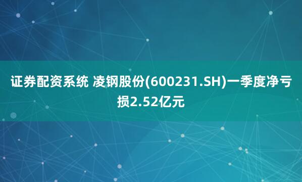 证券配资系统 凌钢股份(600231.SH)一季度净亏损2.52亿元