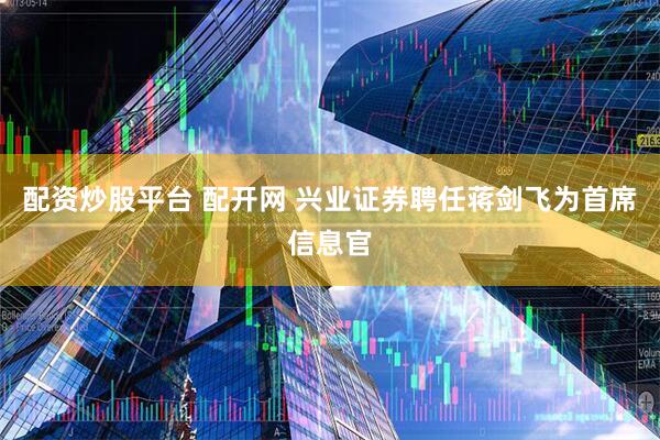 配资炒股平台 配开网 兴业证券聘任蒋剑飞为首席信息官