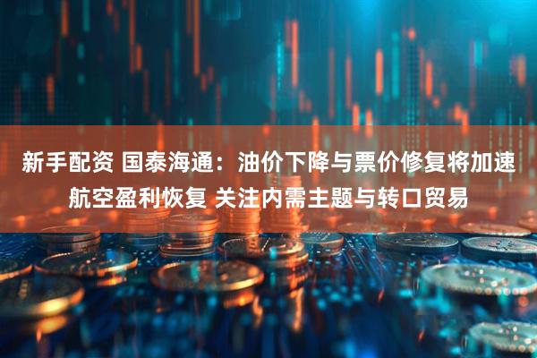 新手配资 国泰海通：油价下降与票价修复将加速航空盈利恢复 关注内需主题与转口贸易