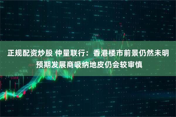 正规配资炒股 仲量联行：香港楼市前景仍然未明 预期发展商吸纳地皮仍会较审慎