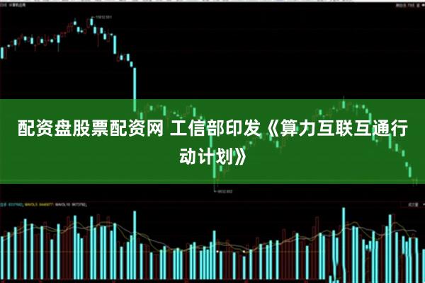配资盘股票配资网 工信部印发《算力互联互通行动计划》