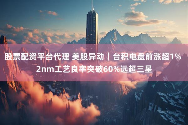 股票配资平台代理 美股异动｜台积电盘前涨超1% 2nm工艺良率突破60%远超三星
