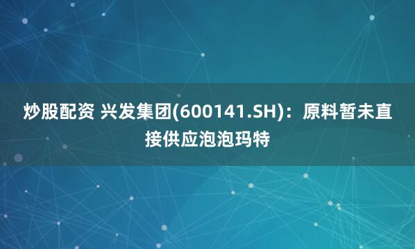 炒股配资 兴发集团(600141.SH)：原料暂未直接供应泡泡玛特