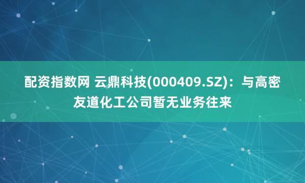 配资指数网 云鼎科技(000409.SZ)：与高密友道化工公司暂无业务往来