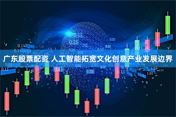 广东股票配资 人工智能拓宽文化创意产业发展边界