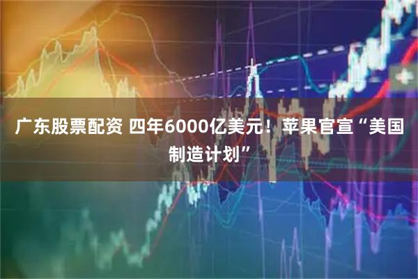 广东股票配资 四年6000亿美元！苹果官宣“美国制造计划”