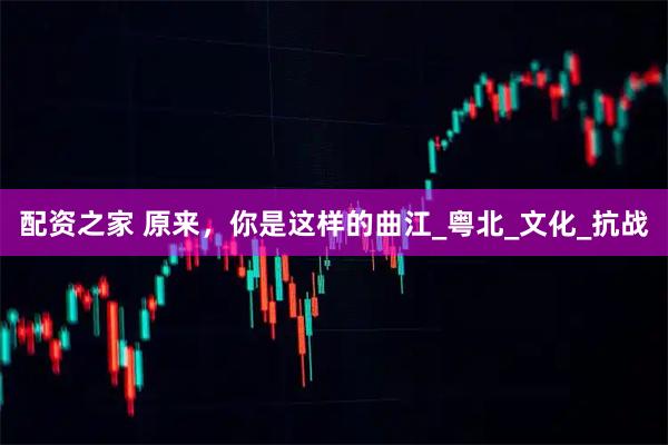 配资之家 原来，你是这样的曲江_粤北_文化_抗战