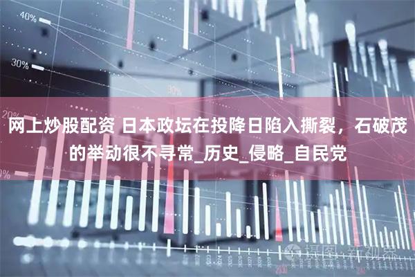 网上炒股配资 日本政坛在投降日陷入撕裂，石破茂的举动很不寻常_历史_侵略_自民党