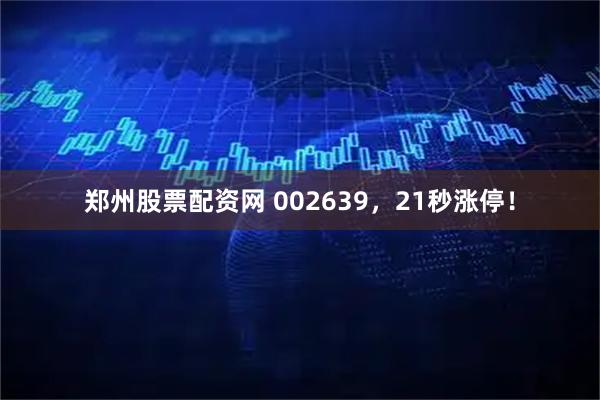 郑州股票配资网 002639，21秒涨停！