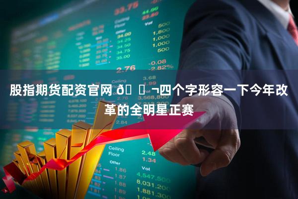 股指期货配资官网 💬四个字形容一下今年改革的全明星正赛