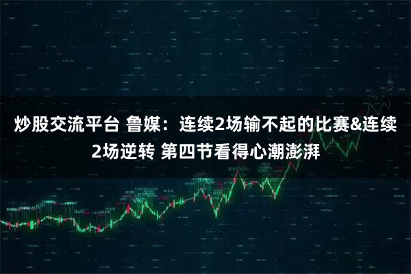 炒股交流平台 鲁媒：连续2场输不起的比赛&连续2场逆转 第四节看得心潮澎湃