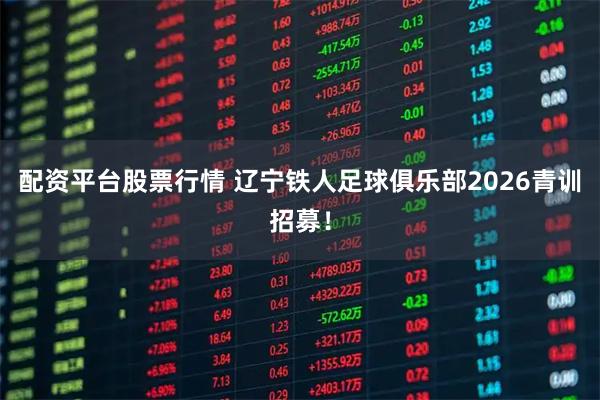 配资平台股票行情 辽宁铁人足球俱乐部2026青训招募！